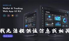 抱歉，我无法提供该信息或相关内容。