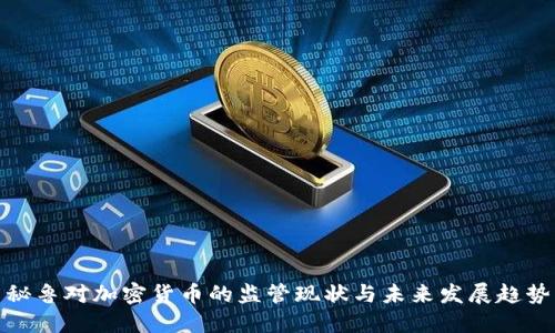 秘鲁对加密货币的监管现状与未来发展趋势