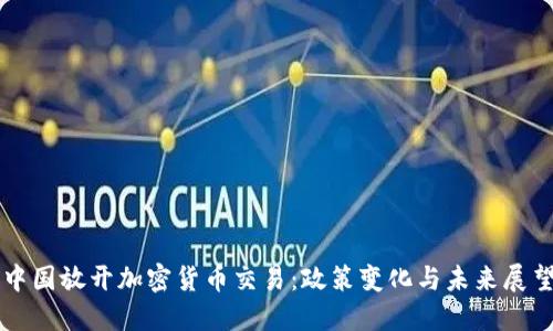 中国放开加密货币交易：政策变化与未来展望