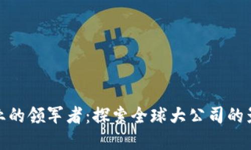 加密货币行业的领军者：探索全球大公司的影响力与发展