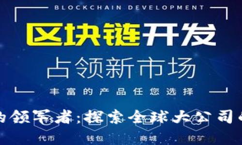 加密货币行业的领军者：探索全球大公司的影响力与发展