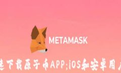 如何快速下载原子币APP：iOS和安卓用户全攻略