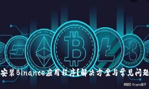 无法安装Binance应用程序？解决方案与常见问题解答