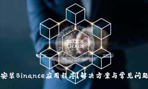 无法安装Binance应用程序？解决方案与常见问题解答