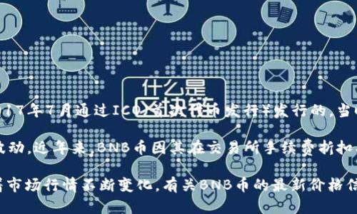 BNB币（币安币，Binance Coin）的发行价最初为0.10美元（USD）。BNB是在2017年7月通过ICO（首次代币发行）发行的，当时币安交易所正处于快速发展的阶段，BNB作为其平台币应运而生。

随着币安交易所的不断发展和加密市场的整体趋势，BNB的价格经历了多次波动。近年来，BNB币因其在交易所手续费折扣、参与项目投资等用途受到了越来越多用户的关注，从而推动了其价格的上涨。

需要注意的是，加密货币市场受多种因素影响，价格波动较大，具体价格会随着市场行情不断变化。有关BNB币的最新价格信息，可以通过币安官网或各大加密货币行情网站进行查询。