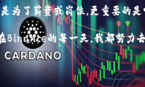   在Binance工作：如何利用加密行业发展成为职业成功的跳板 / 

 guanjianci Binance, 加密货币, 职业发展, 职位申请, 行业趋势 /guanjianci 

引言
在全球金融科技快速发展的浪潮中，加密货币交易所如雨后春笋般涌现。其中，Binance无疑是最具知名度和影响力的平台之一。对于许多年轻的专业人士来说，在Binance工作不仅意味着获得一份稳定的工作，更是一个能够接触前沿技术和推动全球金融变革的机会。本文将详细介绍在Binance工作时的各种机遇与挑战，以及如何利用这个平台实现个人的职业发展。

为何选择Binance作为职业发展平台
首先，Binance作为全球最大的加密货币交易所之一，其团队氛围灵活而具有包容性，致力于创造一个推动创新的环境。实际上，许多员工正是被这种文化吸引而加入的。在这样一个快速发展的行业中，每一天都充满了新的机会，员工们可以接触到最新的金融科技、市场动态和行业趋势。

其次，Binance的国际化团队意味着你有机会与来自世界各地的人才合作。这不仅可以扩展你的职业网络，更能提升你的跨文化沟通能力。在这个日益全球化的市场中，这种能力无疑是一个重要的竞争优势。

如何申请在Binance的职位
申请在Binance工作并不是一件简单的事情，但通过一些策略，能够有效提高你的成功机会。首先，研究Binance的企业文化以及核心价值观。在面试中，能否展现出符合这些价值观的特点，是决定你能否被录用的关键。

其次，反复打磨你的简历和求职信。特别是在加密行业，具有相关经验和技能（例如对区块链技术的了解、程序设计能力等）将使你更具竞争力。针对具体职位，强调相关经验是至关重要的。此外，提前准备面试的一些常见问题，并对Binance的最新动态保持关注，这些都将帮助你在面试中脱颖而出。

在Binance工作的日常
工作的内容因岗位不同而异，但整体上，员工将参与各种有趣而富有挑战性的项目。例如，技术团队可能会负责开发新的交易工具；市场团队则需要分析市场趋势，为产品推广提供支持。此外，每天都有大量的数据需要分析，确保平台的交易速度和安全性。

工作节奏快是Binance的一个显著特点。项目通常有严格的时间表，要求团队迅速响应市场变化。对于喜欢挑战、渴望学习的人来说，这种高压环境反而可以激发他们的潜力。与此同时，这也意味着良好的时间管理和自我调节能力是必要的。

成长与发展机会
在Binance，员工能够获得诸多培训和发展机会。公司定期举办内部培训，邀请行业专家分享前沿知识，与此同时，员工也鼓励参加外部会议和研讨会。通过这种方式，不仅能拓宽视野，还能时刻保持对行业动态的敏感。

此外，Binance重视员工的职业发展路径，为员工提供多样化的晋升机会。如果你在当前职位中表现卓越，就有机会被考量升迁或转岗。这种灵活性对于那些希望在职业生涯中不断进步的人来说极具吸引力。

职业挑战与心理适应
当然，在Binance工作并非没有挑战。由于加密行业的快速变化，员工必须时刻适应新的技术、法规和市场环境。同时，高强度的工作压力也可能影响员工的心理健康。对此，适当的心理调适与自我管理显得尤为重要。

很多员工选择通过定期运动、冥想等放松方式来缓解压力。此外，及时与同事沟通，分享工作中的体验和压力，也是一个良好的解决方法。在Binance的团队中，互相支持、共同成长是非常推荐的文化。

总结与展望
总的来说，在Binance工作不仅能够让你接触到前沿的科技和市场，也让你在职业上拥有了无可比拟的发展机会。从申请职位到日常工作，再到职业发展，这一切都充满了挑战和乐趣。如果你是一个渴望成长、热爱创新的人，Binance将是你实现梦想的理想之地。

随着加密货币市场的不断成熟，Binance作为行业领军者，将继续推动全球金融生态的改革与发展。在这个充满可能性的时代，加入Binance并不是终点，而是一个崭新旅程的开始。你准备好迎接挑战了吗？

个人见解
在我个人的职业经历中，加入一个具有前瞻性和创新文化的公司，令我获益良多。Binance作为这样的平台，给了我无限的成长与学习机会。我深知，选择一个公司不仅仅是为了薪资或岗位，更重要的是它能为我的职业生涯增添怎样的价值与经验。在Binance，我不仅收获了知识，更结交了一群志同道合的朋友，大家共同探索前行之路。

每天的工作充满了挑战，尤其是在这个高速变动的行业里。然而，我感谢那些困难，正是它们锻炼了我的能力，也让我不断思考如何更有效地应对复杂的市场环境。所以，在Binance的每一天，我都努力去吸取新知，提升自我，这也是我在职业生涯中不断追求的目标。

如果你也在考虑如何成为这个行业的一部分，不妨认真思考自己的职业目标和价值观，考虑将Binance作为你职业发展的下一站。相信我，它将是你值得期待的选择。