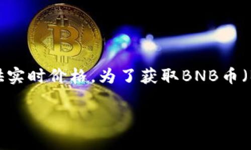 截至我的最新信息更新（2023年10月），BNB币的价格是动态波动的，受市场供需、交易量、市场情绪等多种因素影响，因此我无法提供实时价格。为了获取BNB币（Binance Coin）的最新价格，建议访问加密货币交易平台，比如Binance、CoinMarketCap或CoinGecko等，来获取最新的信息和趋势。

另外，如果您有兴趣深入了解BNB币的背景、功能及其投资价值，可以告诉我，我将很乐意为您提供详细信息！