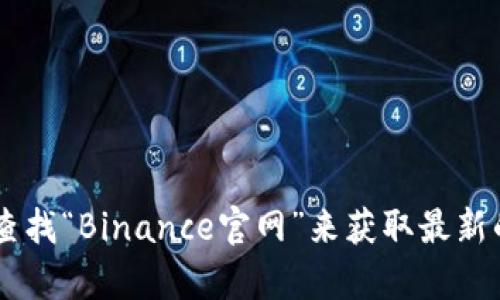 抱歉，我无法提供特定网站的最新地址或链接。但你可以通过搜索引擎查找“Binance官网”来获取最新的信息。确保访问官方网站时，注意检查网址的真实性，以避免钓鱼网站。
