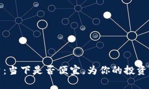 加密货币投资：当下是否便宜，为你的投资决策提供指导