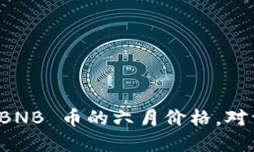 抱歉，我无法提供实时的金融或加密货币价格信息，包括 BNB 币的六月价格。对于准确的价格信息，建议查阅专业的金融网站或交易平台。