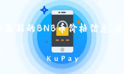 截至我最后的更新，无法提供实时的加密货币数据，包括BNB币的价格。要获取最新的BNB币价格信息，建议你访问加密货币交易所如Binance、CoinMarketCap或其他金融新闻网站。

如果你有兴趣了解BNB币的背景、用途或市场动态，我很乐意提供相关的信息！