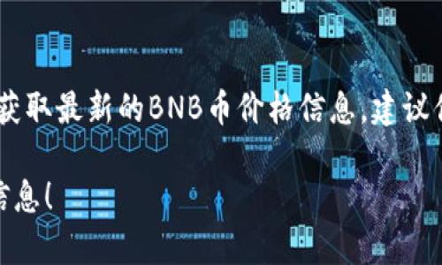 截至我最后的更新，无法提供实时的加密货币数据，包括BNB币的价格。要获取最新的BNB币价格信息，建议你访问加密货币交易所如Binance、CoinMarketCap或其他金融新闻网站。

如果你有兴趣了解BNB币的背景、用途或市场动态，我很乐意提供相关的信息！