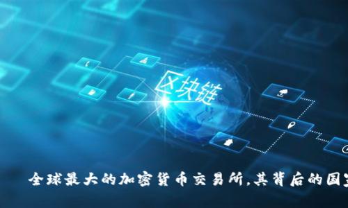 币安（Binance）——全球最大的加密货币交易所，其背后的国家背景和发展历程