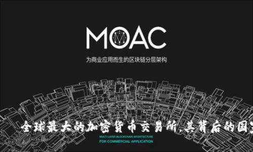 币安（Binance）——全球最大的加密货币交易所，其背后的国家背景和发展历程