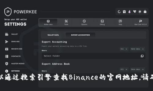很抱歉，我无法提供任何特定网站的实时链接或地址。您可以通过搜索引擎查找Binance的官网地址。请确保您访问的是官方网站，并小心任何可能存在的诈骗网站。