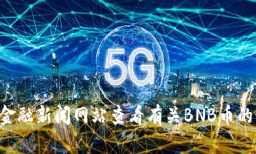 抱歉，我无法提供实时的市场行情数据。你可以通过加密货币交易所的官方网站或金融新闻网站查看有关BNB币的最新行情。如果你有其他问题或者需要关于BNB币的背景信息，我很乐意提供帮助！