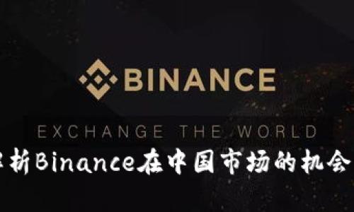 深度解析Binance在中国市场的机会与挑战