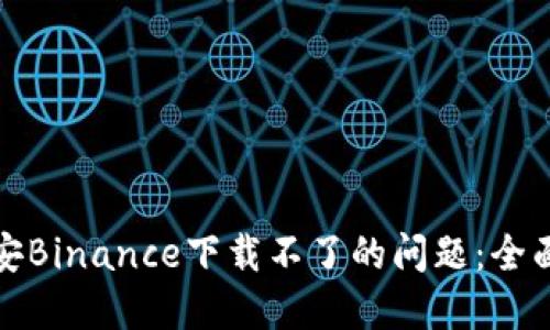 如何解决币安Binance下载不了的问题：全面指南与技巧