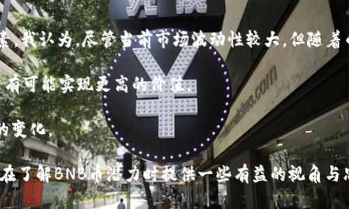 关于BNB币（币安币）的未来价格预测，许多投资者和加密货币爱好者都在猜测，这不仅取决于市场趋势，也受到多种因素的影响。在深入探讨BNB币未来可能的价格之前，我们需要理解影响其价格波动的关键因素。

市场供需关系
首先，BNB币的价格受到市场供需关系的影响。当需求增加而供应有限时，价格通常会上涨。例如，币安作为全球最大的加密货币交易所之一，通过定期回购和销毁BNB币来减少市场上的流通量，这种机制有助于提高其价格。此外，交易所的用户数量和交易活动的增加也会提升对BNB的需求。例如，随着越来越多的用户使用币安平台，BNB的使用场景也在不断扩大，如交易费用折扣、参与项目投票等。

然而，市场的波动性也意味着供需关系并不是唯一的决定因素。像其他加密货币一样，BNB的价格也容易受到宏观经济环境、市场情绪及其他加密货币价格波动等因素的影响。

政策和法规的影响
其次，政策和法规也是影响BNB币价格的重要因素。各国政府对加密货币的监管政策会直接影响投资者的信心。例如，某些国家如果对加密货币采取友好的政策，可能会促进更多人投资BNB，反之亦然。例如，在2021年，当英国和美国的监管机构开始对加密货币进行更严格的审查时，许多加密货币的价格都受到了影响，这也包括了BNB。

投资者必须密切关注各国的政策变化，尤其是那些对加密货币市场影响巨大的国家。同时，币安不断努力与全球监管机构进行合作，为其业务的合规性打下基础，这也增加了BNB的长期投资价值。

技术创新与生态系统发展
此外，BNB的技术创新与其生态系统的发展也是值得关注的因素。币安不断推出新功能，比如去中心化交易所（DEX）和智能合约平台，这些创新都可能对BNB的需求产生积极影响。例如，币安智能链（BSC）的推出使得许多去中心化应用（DApps）得以在其上运行，这为BNB创造了新的使用场景，从而推动了需求的增长。

个人而言，我认为技术的进步是推动加密货币市场发展的核心动力之一。像BNB这样的币种，如果能够持续创新并适应市场变化，将会在竞争中处于有利地位。同时，投资者也需关注与BNB相关的项目是否具备长期的可持续性。

市场情绪与投资者行为
市场情绪也是BNB价格波动的关键因素之一。加密货币市场受到来自社交媒体、新闻报道和KOL的强烈影响。例如，当某位知名投资者在社交平台上积极推荐BNB时，可能会出现大量跟风买入的现象，进而推动价格上涨。

反之，负面的新闻或对加密市场的恐慌情绪则会使得投资者纷纷抛售。比如，曾经发生的某些安全事件或黑客攻击事件，都会对投资者的信心造成打击，从而导致价格的下跌。在这方面，保持冷静的投资心态至关重要，理智评估市场的情绪变化，而非盲目跟风。

BNB的未来展望与个人看法
从以上多个因素的分析中，我们可以看到，BNB币的未来价格究竟会到多少是个复杂的问题。它不仅受到市场供需的直接影响，还需要考虑政策、技术创新、市场情绪等多方面因素。我认为，尽管当前市场波动性较大，但随着币安不断扩大其生态系统，加上其合规性和创新能力，BNB的长期潜力依然值得期待。

很多投资者在选择长期持有BNB时，应该对其基本面进行全面分析，除了观察短期价格走势，还要关注项目的技术进展和用户基础的增长。在技术与市场需求的推动下，BNB未来有可能实现更高的价值。

同时，建议投资者在进行投资时，要谨慎评估风险，确保自己的投资组合多样化，避免在任何单一资产上过度集中。此外，保持对市场动态的敏感，及时调整投资策略，以应对市场的变化。

总体来看，尽管我们无法准确预测BNB币会达到多少价格，但通过分析市场趋势和各类影响因素，我们可以为自己的投资决策提供更有价值的参考。我希望这篇文章能给投资者在了解BNB币潜力时提供一些有益的视角与思考。