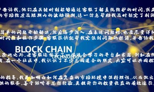   Binance老客服：掌握交易的秘密与技巧，提升你的投资收益  / 

 guanjianci Binance, 老客服, 交易技巧, 投资收益, 客服经验 /guanjianci 

引言
作为全球最受欢迎的加密货币交易所之一，Binance提供了丰富的交易选项和服务。然而，对于新手用户而言，面对复杂的交易环境、市场波动，以及账户操作，一些问题常常会显得棘手。在这种情况下，寻求帮助自然是一个明智的选择。与Binance的老客服沟通，可以为你在交易中带来意想不到的便利和技巧。

为什么选择Binance老客服？
对于任何一个平台的用户来说，客服的质量在很大程度上决定了用户体验。Binance的老客服通常拥有丰富的专业知识和经验，这使他们能够在面对各种问题时，给出准确的解答。例如，当你在交易时遇到技术问题，老客服能通过详细的步骤指导你解决，帮助你尽快恢复交易。
此外，老客服还对市场动向、潜在的投资机会有着更深入的理解。他们不仅是帮助解决问题的工具，更是你了解市场的窗口。与他们交谈后，你可能会发现自己对某个币种的看法发生了改变，甚至激发了进行投资的灵感。

老客服分享的交易技巧
在交流中，我从Binance的老客服那里获取了一些非常有用的交易技巧，这些技巧不仅适用于新手，也对经验丰富的交易者有帮助。
首先，设置合理的止损和止盈点。老客服建议，任何交易在入市之前都应考虑好止盈和止损的点位。这样的策略可以有效地帮助你锁定利润，降低风险。例如，如果你在$100购入某币种，建议设定止损点在$90，止盈点则定在$120。通过这种方式，即使市场行情跌落，你也能尽量减少损失。
其次，不要盲目追随市场热点。许多新手在看到某个币种价格急剧上涨时，往往会急忙入场，期望能跟随潮流。此时，老客服提醒我们要保持冷静，分析市场背后的逻辑是否合理。如果没有明确的支撑数据，贸然追高可能会面临巨大的亏损风险。

即时沟通的重要性
在交易过程中，市场的变化往往是瞬息万变的。这时候，能够快速获得客服的实时回复显得尤为重要。很多Binance的老用户告诉我，他们在关键时刻能够通过客服了解系统维护的时间，或是某种币种突发新闻，从而及时调整自己的交易策略。
我曾经历过一次突发事件，某个我投资的币种因为被挂上了热搜，价格迅速上涨。在这个时候，我通过老客服了解到了具体的市场维度及短期内的波动预期。这一信息帮助我及时锁定了利润，而不是在价格最高点买入。这样的沟通让我的投资行为更为理性。

面对问题时的解决方案
遇到交易问题的时候，我们难免会感到焦虑。在与老客服的沟通中，我逐渐学会了如何理性对待问题。老客服常常会建议，从简单的问题开始解决，然后逐步深入。在表述问题时，也要尽量详细，例如你的账户遭遇“无法登录”的情况，可以告诉客服你的用户名、出现的具体错误信息等。
这不仅可以节约时间，也能提高问题解决的效率。曾有一次，我的交易平台出现了延迟情况，在与客服沟通时，我明确指明了时间段和操作步骤，客服很快就帮我定位到问题的根源，并告诉我如何调整设置。

持续学习的重要性
老客服也不断地强调，投资是一个持续学习的过程。的确，加密货币市场变化频繁，只有不断学习相关知识，才能在其中立足。除此之外，老客服还分享了一些适合学习的平台和书籍，例如在线学习课程和相关书籍，帮助用户全面提高交易能力。
我也建议有兴趣的朋友，参加一些线上的讨论论坛或社群，与其他投资者进行互动。这种经验的分享与交流，也让我受益匪浅。在一个社区中，我认识了不少志同道合的朋友，大家可以共同探讨市场动向和交易策略，互相激励。

总结
与Binance老客服的交流，不仅让我积累了大量的交易经验，更重要的是提升了我在加密货币市场中的投资能力。通过他们的指导，我更加明白如何在复杂的市场环境中保持理性，从而做出更为明智的决策。同时，老客服在沟通中给我的建议，也让我对投资的理解更加全面与深入。
在整个过程中，我深感，获取信息的速度与处理问题的能力，是决定投资成败的重要因素。因此，充分利用Binance老客服提供的服务，善于倾听并总结经验，是提升你的投资收益的有效途径。未来的每一笔交易，也许都蕴藏着巨大的潜力，只有当我们不断学习、不断适应时，才能在日益竞争的市场中立于不败之地。