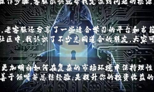   Binance老客服：掌握交易的秘密与技巧，提升你的投资收益  / 

 guanjianci Binance, 老客服, 交易技巧, 投资收益, 客服经验 /guanjianci 

引言
作为全球最受欢迎的加密货币交易所之一，Binance提供了丰富的交易选项和服务。然而，对于新手用户而言，面对复杂的交易环境、市场波动，以及账户操作，一些问题常常会显得棘手。在这种情况下，寻求帮助自然是一个明智的选择。与Binance的老客服沟通，可以为你在交易中带来意想不到的便利和技巧。

为什么选择Binance老客服？
对于任何一个平台的用户来说，客服的质量在很大程度上决定了用户体验。Binance的老客服通常拥有丰富的专业知识和经验，这使他们能够在面对各种问题时，给出准确的解答。例如，当你在交易时遇到技术问题，老客服能通过详细的步骤指导你解决，帮助你尽快恢复交易。
此外，老客服还对市场动向、潜在的投资机会有着更深入的理解。他们不仅是帮助解决问题的工具，更是你了解市场的窗口。与他们交谈后，你可能会发现自己对某个币种的看法发生了改变，甚至激发了进行投资的灵感。

老客服分享的交易技巧
在交流中，我从Binance的老客服那里获取了一些非常有用的交易技巧，这些技巧不仅适用于新手，也对经验丰富的交易者有帮助。
首先，设置合理的止损和止盈点。老客服建议，任何交易在入市之前都应考虑好止盈和止损的点位。这样的策略可以有效地帮助你锁定利润，降低风险。例如，如果你在$100购入某币种，建议设定止损点在$90，止盈点则定在$120。通过这种方式，即使市场行情跌落，你也能尽量减少损失。
其次，不要盲目追随市场热点。许多新手在看到某个币种价格急剧上涨时，往往会急忙入场，期望能跟随潮流。此时，老客服提醒我们要保持冷静，分析市场背后的逻辑是否合理。如果没有明确的支撑数据，贸然追高可能会面临巨大的亏损风险。

即时沟通的重要性
在交易过程中，市场的变化往往是瞬息万变的。这时候，能够快速获得客服的实时回复显得尤为重要。很多Binance的老用户告诉我，他们在关键时刻能够通过客服了解系统维护的时间，或是某种币种突发新闻，从而及时调整自己的交易策略。
我曾经历过一次突发事件，某个我投资的币种因为被挂上了热搜，价格迅速上涨。在这个时候，我通过老客服了解到了具体的市场维度及短期内的波动预期。这一信息帮助我及时锁定了利润，而不是在价格最高点买入。这样的沟通让我的投资行为更为理性。

面对问题时的解决方案
遇到交易问题的时候，我们难免会感到焦虑。在与老客服的沟通中，我逐渐学会了如何理性对待问题。老客服常常会建议，从简单的问题开始解决，然后逐步深入。在表述问题时，也要尽量详细，例如你的账户遭遇“无法登录”的情况，可以告诉客服你的用户名、出现的具体错误信息等。
这不仅可以节约时间，也能提高问题解决的效率。曾有一次，我的交易平台出现了延迟情况，在与客服沟通时，我明确指明了时间段和操作步骤，客服很快就帮我定位到问题的根源，并告诉我如何调整设置。

持续学习的重要性
老客服也不断地强调，投资是一个持续学习的过程。的确，加密货币市场变化频繁，只有不断学习相关知识，才能在其中立足。除此之外，老客服还分享了一些适合学习的平台和书籍，例如在线学习课程和相关书籍，帮助用户全面提高交易能力。
我也建议有兴趣的朋友，参加一些线上的讨论论坛或社群，与其他投资者进行互动。这种经验的分享与交流，也让我受益匪浅。在一个社区中，我认识了不少志同道合的朋友，大家可以共同探讨市场动向和交易策略，互相激励。

总结
与Binance老客服的交流，不仅让我积累了大量的交易经验，更重要的是提升了我在加密货币市场中的投资能力。通过他们的指导，我更加明白如何在复杂的市场环境中保持理性，从而做出更为明智的决策。同时，老客服在沟通中给我的建议，也让我对投资的理解更加全面与深入。
在整个过程中，我深感，获取信息的速度与处理问题的能力，是决定投资成败的重要因素。因此，充分利用Binance老客服提供的服务，善于倾听并总结经验，是提升你的投资收益的有效途径。未来的每一笔交易，也许都蕴藏着巨大的潜力，只有当我们不断学习、不断适应时，才能在日益竞争的市场中立于不败之地。