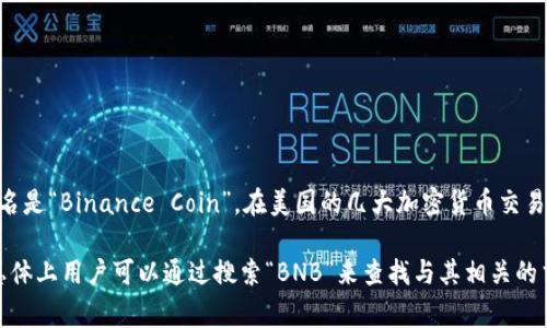 在美国，BNB币通常以其原名“BNB”进行上市。BNB是币安交易所（Binance）发行的代币，最初的全名是“Binance Coin”。在美国的几大加密货币交易所上，BNB也会以BNB的形式进行交易。

当然，BNB的具体交易情况可能会因不同的交易所而异，某些平台可能会使用更为详细的标识，但总体上用户可以通过搜索“BNB”来查找与其相关的交易和信息。如果你在某个特定的平台上寻找BNB，建议直接搜索“BNB”或其全名“Binance Coin”。