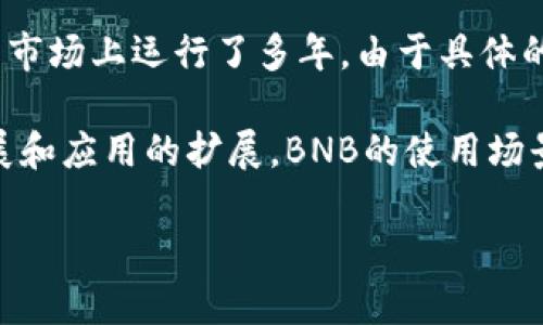 BNB币，即币安币（Binance Coin），是由币安交易所发行的加密货币。BNB币于2017年7月发行，至今已经在加密货币市场上运行了多年。由于具体的年份需要以当前的日期为基准进行计算，如果我们假设当前的年份是2023年，那么BNB币已经存在了大约6年时间。

BNB币最初的目的是为了为币安平台上的交易提供便利，包括支付交易费用、参与代币销售等。随着区块链技术的发展和应用的扩展，BNB的使用场景也不断在增加，包括在去中心化应用（DApp）中的使用、在币安智能链（BSC）上的各种DeFi项目中参与流动性挖矿等。

如果您有更多关于BNB币的具体问题或者想了解更详细的信息，请告诉我！