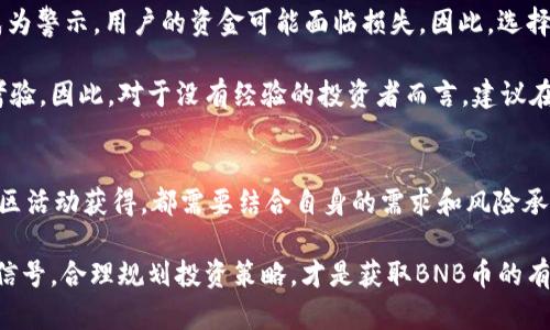 如何获取BNB币：全方位指南与最佳实践/  
BNB, 获取BNB, 加密货币, 数字货币, 交易所/guanjianci  

什么是BNB币？  
首先，让我们简单了解一下BNB（Binance Coin）。BNB是由全球领先的加密货币交易所Binance发行的原生代币。最初，它作为交易所的优惠券存在，以降低交易费用。随着时间的推移，BNB的用途已经扩展，涵盖了支付交易手续费、参与代币销售、与DeFi项目交互等多个领域。BNB的价值也因此水涨船高，吸引了大量投资者的目光。

为什么要获取BNB币？  
获取BNB币不仅能帮助您在Binance交易所中节省交易手续费，还可以让您参与到各种DeFi项目中，甚至用于购买一些特定的商品和服务。此外，随着BNB的不断发展，其潜在收益引起了越来越多投资者的关注。无论你是想长期持有还是短期交易，获取BNB都具有相当的价值。

如何获取BNB币？  
获取BNB币的方法有很多，以下是一些比较主流的方式，您可以根据自己的需求选择适合的方法：

1. 通过交易所购买  
最直接的方式就是通过加密货币交易所购买BNB。您只需在交易所中创建账户，完成身份验证，并将法币（如人民币、美元等）存入账户中。然后，您可以选择以法币或其他加密货币（如BTC、ETH等）交易BNB。在这个过程中，一定要选择知名度高、交易量大的交易所，以确保您账户资金的安全。  

2. 赚取奖金或奖励计划  
许多交易所或平台会提供相关的奖励计划或推广活动，用户在参与后可以获得BNB作为奖励。例如，Binance会不定期举行一些活动，用户只要完成指定任务，比如交易量达到一定级别或邀请好友交易，就可获得BNB奖励。

3. 参与DeFi项目  
如果您对DeFi（去中心化金融）感兴趣，可以通过参与Yield Farming或流动性挖矿等方式获取BNB。这些项目通常需要用户在平台上存入一定量的加密资产，以获取相应的收益，其中部分收益可能以BNB形式发放。

4. 挖矿获取BNB  
尽管BNB并不是通过传统的挖矿方式产生的，但投资者可以通过持有其他支持的加密货币，赚取BNB。许多币种支持Staking，您可以通过将您的代币锁定在特定平台上，参与到网络的治理中，从而获得BNB作为奖励。虽然这种方式比起直接购买有些复杂，但同时也带来了一些额外的收益。

5. 社区参与和赠品活动  
在许多社区中，开发者和投资者常常通过举办赠品活动来吸引新用户。关注相关的社交媒体平台，参与这些活动，可以帮助您获取BNB而不需要投入资金。然而，参与这些活动需要注意安全，确保是正规平台，避免上当受骗。

获取BNB的风险与挑战  
尽管获取BNB的途径多样，但投资者也需明确其中的风险。例如，在交易所购买时，需要考虑到交易所的安全性风险。近年来，多起交易所被攻击的事件成为警示，用户的资金可能面临损失。因此，选择交易所时要特别小心，保障自身资产的安全。同时，DeFi项目的风险也不容忽视，缺乏严格审核的项目可能存在经济模型设计不合理或安全漏洞的现象。

同时，市场波动性强也是获取BNB时需要关注的问题。在购买后的短期内，BNB的价格可能由于市场因素大幅波动，这对投资者的心理承受能力是一种考验。因此，对于没有经验的投资者而言，建议在投资前做好市场调研，了解当前的市场趋势和分析相关数据。

总结：如何明智地获取BNB币  
总而言之，获取BNB币的方式多种多样，但选择合适的获取渠道和策略将极大地影响您的投资收益。无论是通过交易所购买、参与DeFi项目，还是通过社区活动获得，都需要结合自身的需求和风险承受能力来做出决策。此外，保持对市场的关注和研究也是获取BNB成功的关键一步。

在搜索信息时，务必甄别信息来源，关注官方渠道发布的信息，以获取最准确的市场动态。同时，不要过度贪婪，保持理性投资的心态，无论市场给出何种信号，合理规划投资策略，才是获取BNB币的有效途径。对于个人而言，分享自己的投资经验和总结也非常宝贵，这不仅能帮助自己更好地理解市场，同时也能够为其他投资者提供参考。