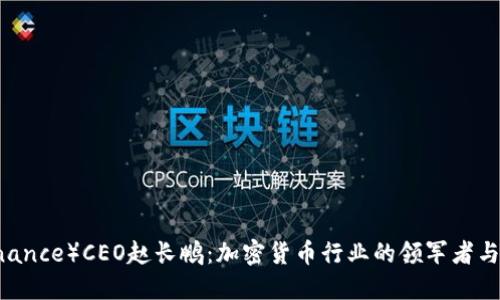币安（Binance）CEO赵长鹏：加密货币行业的领军者与未来展望