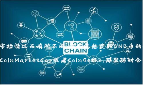 截至到2023年10月的数据，BNB（Binance Coin）的价格波动相对较大，跌幅也因市场情况而有所不同。假如您想获取BNB币的最新价格、跌幅和市场动态，建议查看实时的加密货币交易平台或相关的财经网站。

如果您需要一个具体的百分比或数字，建议访问一些主流的加密货币信息平台，如CoinMarketCap或者CoinGecko，那里随时会有BNB的最新市场数据和分析。

请注意，加密货币市场波动性较大，投资前请谨慎评估风险。