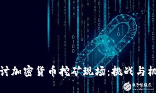深入探讨加密货币挖矿现场：挑战与机遇并存