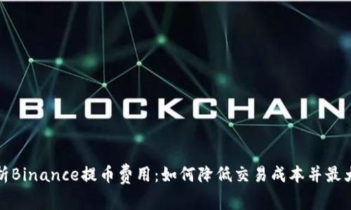 全面解析Binance提币费用：如何降低交易成本并最大化收益