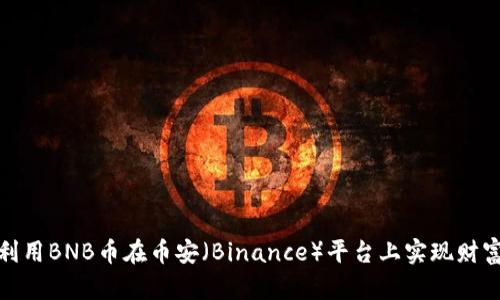 如何利用BNB币在币安（Binance）平台上实现财富增值