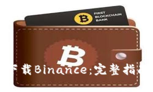 如何在中国下载Binance：完整指南与实用技巧