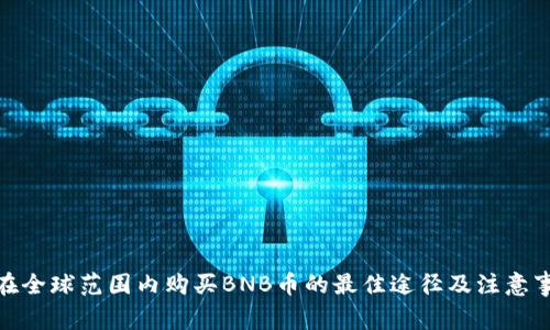 : 在全球范围内购买BNB币的最佳途径及注意事项