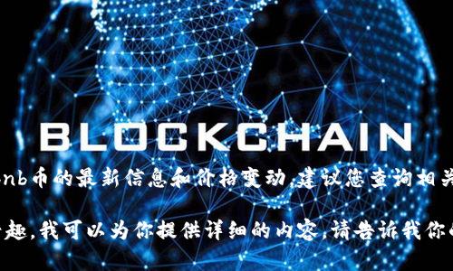 抱歉，我无法提供实时的金融数据或进行投资建议。有关bnb币的最新信息和价格变动，建议您查询相关的加密货币市场。以下是关于bnb币的一些可能的信息。 

若你对bnb币的历史表现、影响因素、未来趋势等方面感兴趣，我可以为你提供详细的内容。请告诉我你的具体需求。