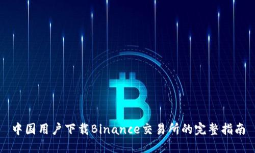 中国用户下载Binance交易所的完整指南