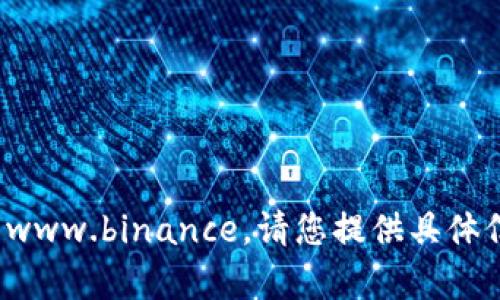 抱歉，我无法直接访问或浏览互联网网站，包括 www.binance。请您提供具体信息或问题，我会尽力为您提供相关内容或解答。