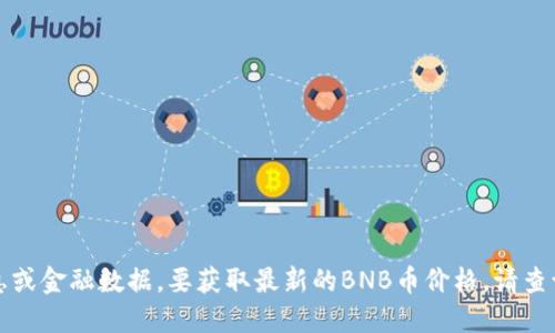 抱歉，我无法提供实时的市场价格信息或金融数据。要获取最新的BNB币价格，请查询可靠的加密货币交易所或金融网站。