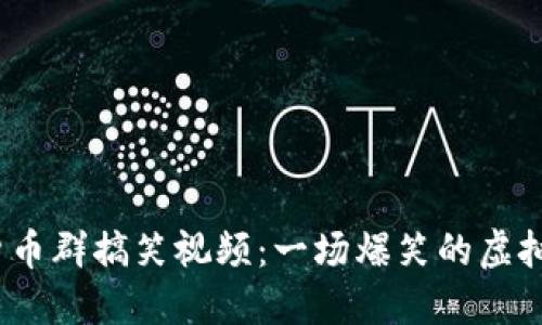 2023年加密货币群搞笑视频：一场爆笑的虚拟货币社区盛宴