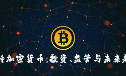 如何看待加密货币：投资、监管与未来趋势解析