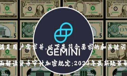 为满足用户需求并，以下是符合要求的和关键词：

全面解读货币审计加密规定：2023年最新政策解析