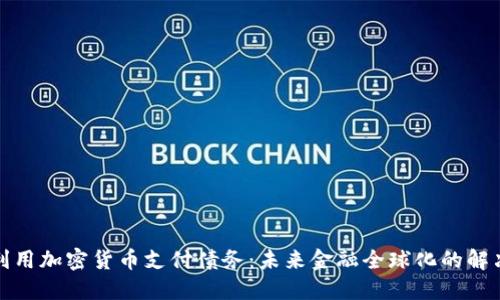 如何利用加密货币支付债务：未来金融全球化的解决方案